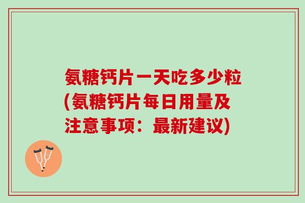 氨糖钙片一天吃多少粒(氨糖钙片每日用量及注意事项：新建议)