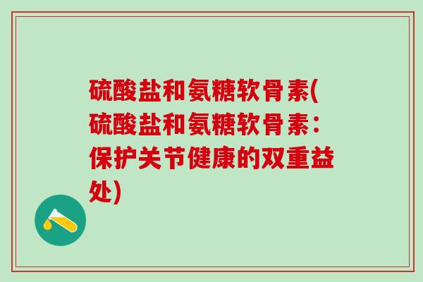硫酸盐和氨糖软骨素(硫酸盐和氨糖软骨素：保护关节健康的双重益处)