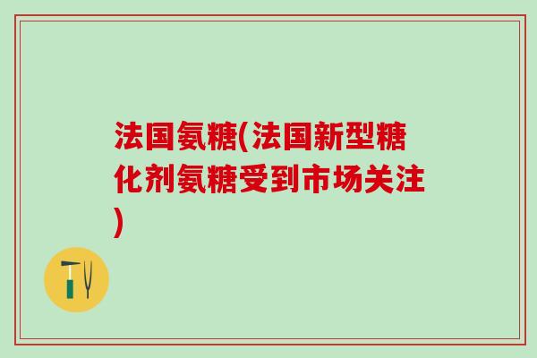 法国氨糖(法国新型糖化剂氨糖受到市场关注)