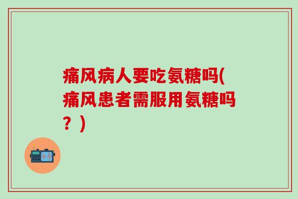 痛风病人要吃氨糖吗(痛风患者需服用氨糖吗？)