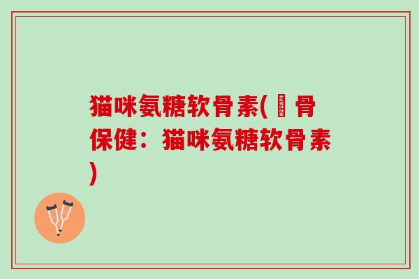 猫咪氨糖软骨素(軟骨保健：猫咪氨糖软骨素)