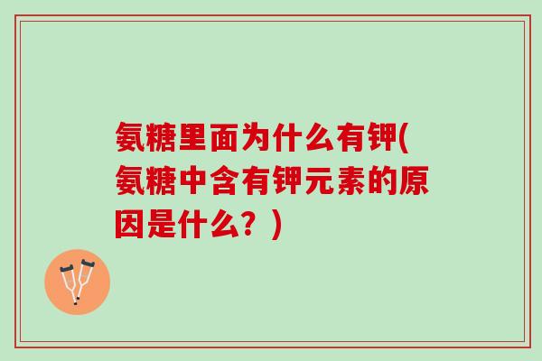 氨糖里面为什么有钾(氨糖中含有钾元素的原因是什么？)