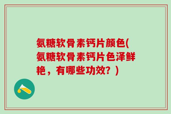氨糖软骨素钙片颜色(氨糖软骨素钙片色泽鲜艳，有哪些功效？)