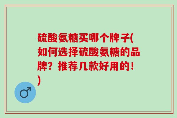 硫酸氨糖买哪个牌子(如何选择硫酸氨糖的品牌？推荐几款好用的！)