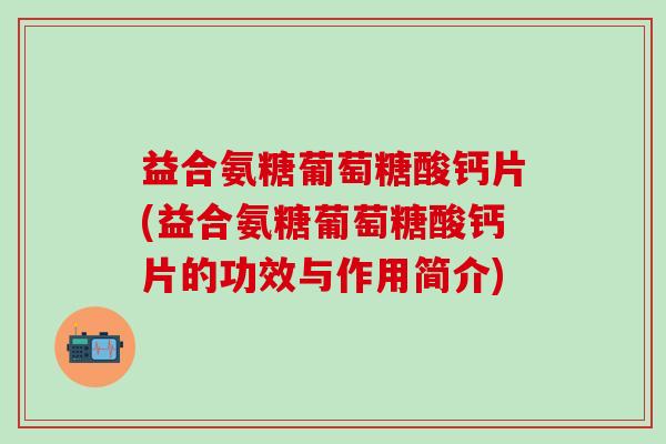 益合氨糖葡萄糖酸钙片(益合氨糖葡萄糖酸钙片的功效与作用简介)