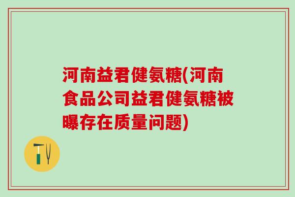 河南益君健氨糖(河南食品公司益君健氨糖被曝存在质量问题)