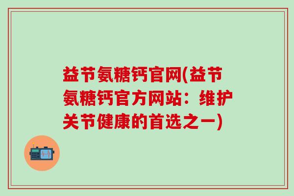 益节氨糖钙官网(益节氨糖钙官方网站：维护关节健康的首选之一)