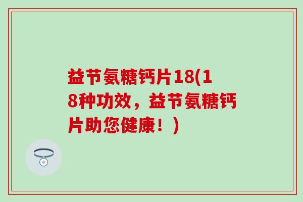 益节氨糖钙片18(18种功效，益节氨糖钙片助您健康！)