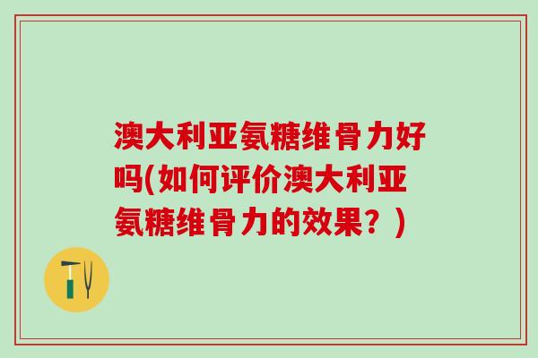 澳大利亚氨糖维骨力好吗(如何评价澳大利亚氨糖维骨力的效果?) 澳大利亚氨糖维骨力好吗(如何评价澳大利亚氨糖维骨力的效果?)