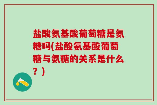 盐酸氨基酸葡萄糖是氨糖吗(盐酸氨基酸葡萄糖与氨糖的关系是什么？)