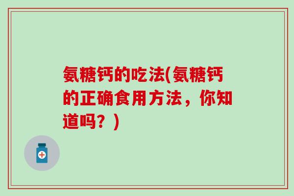 氨糖钙的吃法(氨糖钙的正确食用方法，你知道吗？)