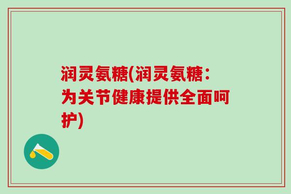 润灵氨糖(润灵氨糖：为关节健康提供全面呵护)