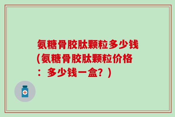 氨糖骨胶肽颗粒多少钱(氨糖骨胶肽颗粒价格：多少钱一盒？)