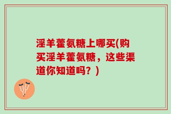 淫羊藿氨糖上哪买(购买淫羊藿氨糖，这些渠道你知道吗？)