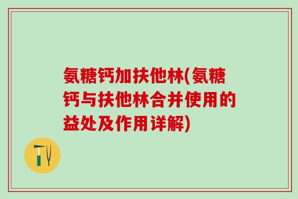 氨糖钙加扶他林(氨糖钙与扶他林合并使用的益处及作用详解)