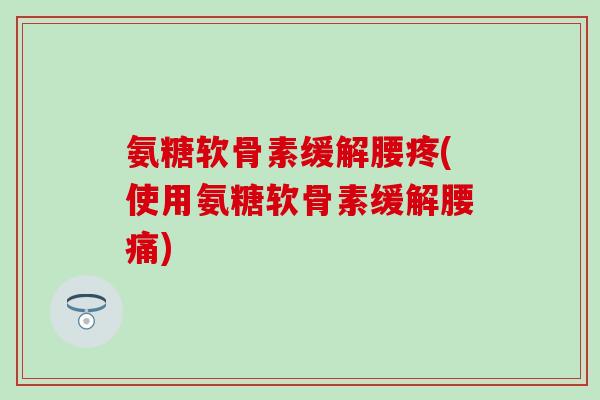 氨糖软骨素缓解腰疼(使用氨糖软骨素缓解腰痛)