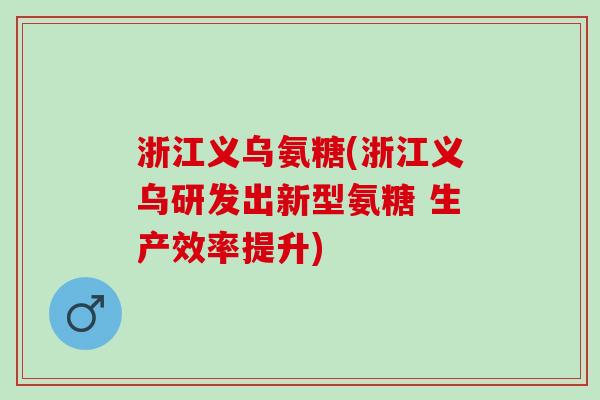 浙江义乌氨糖(浙江义乌研发出新型氨糖 生产效率提升)