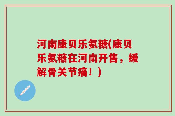 河南康贝乐氨糖(康贝乐氨糖在河南开售，缓解骨关节痛！)