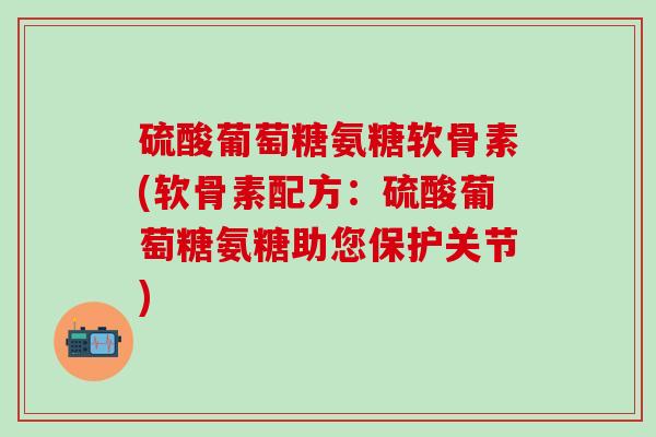 硫酸葡萄糖氨糖软骨素(软骨素配方：硫酸葡萄糖氨糖助您保护关节)