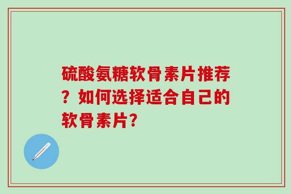 硫酸氨糖软骨素片推荐？如何选择适合自己的软骨素片？