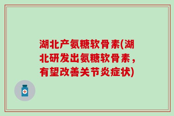 湖北产氨糖软骨素(湖北研发出氨糖软骨素，有望改善关节状)