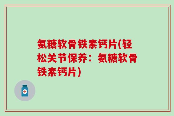 氨糖软骨铁素钙片(轻松关节保养：氨糖软骨铁素钙片)