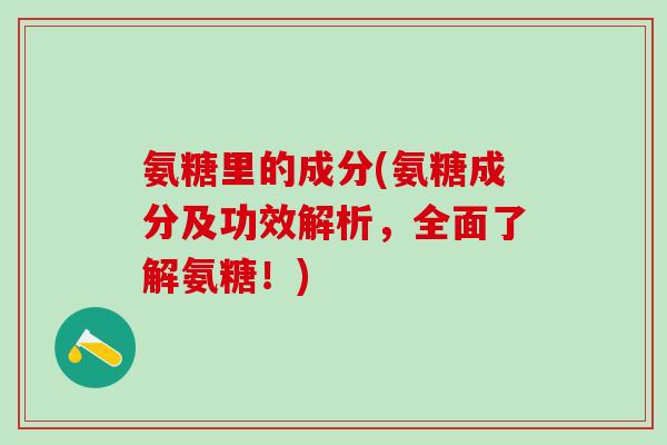 氨糖里的成分(氨糖成分及功效解析，全面了解氨糖！)