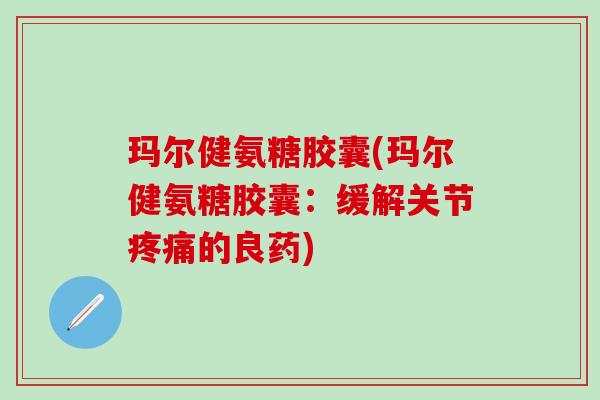 玛尔健氨糖胶囊(玛尔健氨糖胶囊：缓解关节疼痛的良药)