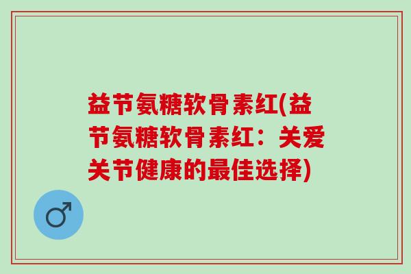 益节氨糖软骨素红(益节氨糖软骨素红：关爱关节健康的最佳选择)