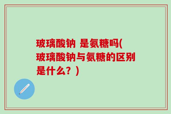 玻璃酸钠 是氨糖吗(玻璃酸钠与氨糖的区别是什么？)