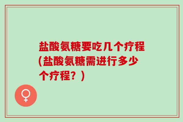 盐酸氨糖要吃几个疗程(盐酸氨糖需进行多少个疗程？)