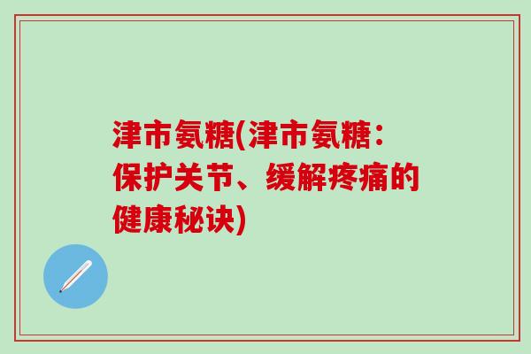 津市氨糖(津市氨糖：保护关节、缓解疼痛的健康秘诀)
