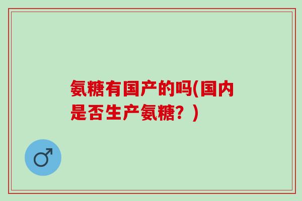 氨糖有国产的吗(国内是否生产氨糖？)