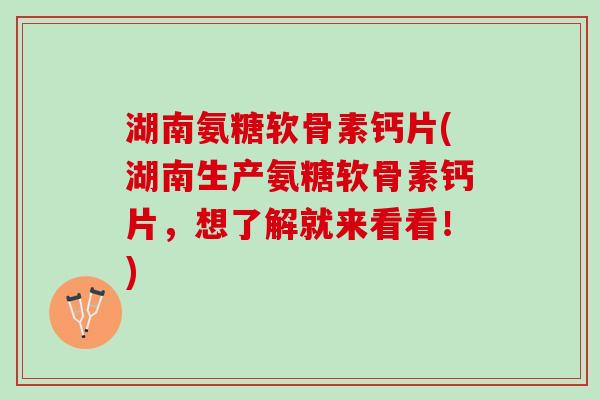 湖南氨糖软骨素钙片(湖南生产氨糖软骨素钙片，想了解就来看看！)