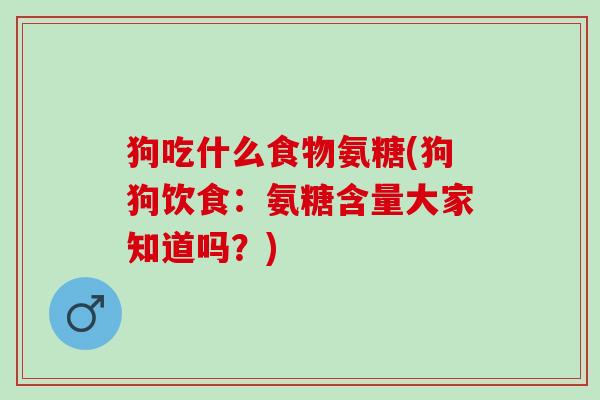 狗吃什么食物氨糖(狗狗饮食：氨糖含量大家知道吗？)