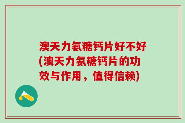 澳天力氨糖钙片好不好(澳天力氨糖钙片的功效与作用，值得信赖)