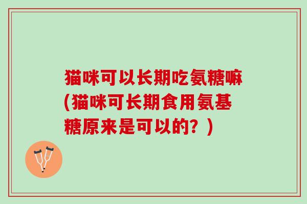 猫咪可以长期吃氨糖嘛(猫咪可长期食用氨基糖原来是可以的？)