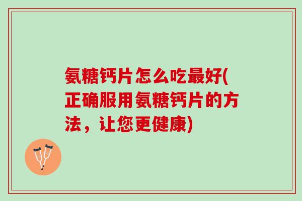 氨糖钙片怎么吃最好(正确服用氨糖钙片的方法，让您更健康)