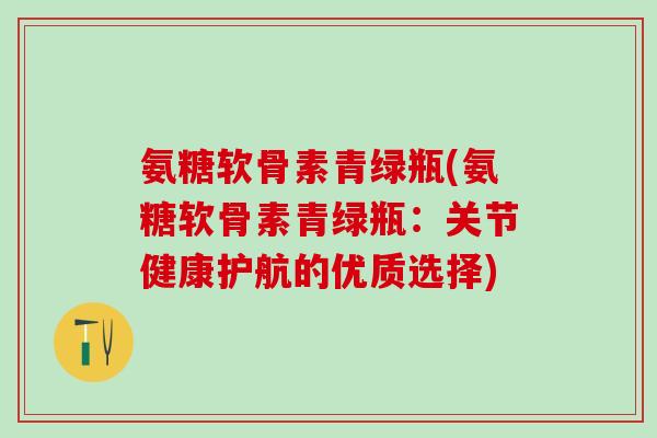 氨糖软骨素青绿瓶(氨糖软骨素青绿瓶：关节健康护航的优质选择)