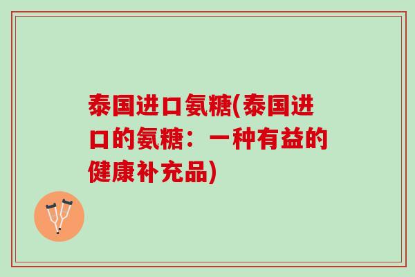 泰国进口氨糖(泰国进口的氨糖：一种有益的健康补充品)