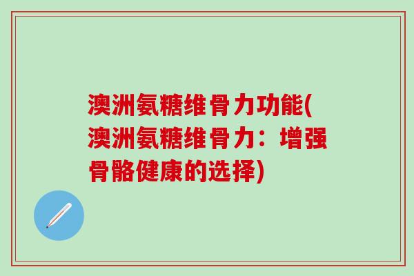 澳洲氨糖维骨力功能(澳洲氨糖维骨力：增强骨骼健康的选择)