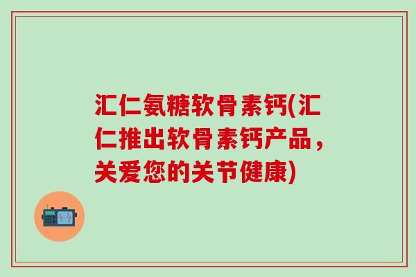 汇仁氨糖软骨素钙(汇仁推出软骨素钙产品，关爱您的关节健康)