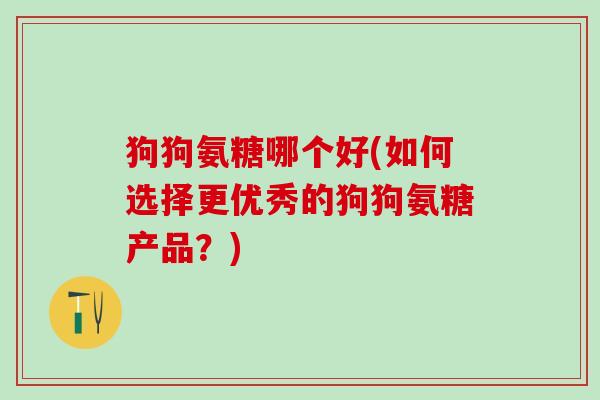狗狗氨糖哪个好(如何选择更优秀的狗狗氨糖产品？)