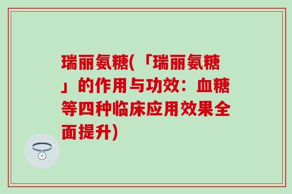 瑞丽氨糖(「瑞丽氨糖」的作用与功效：血糖等四种临床应用效果全面提升)