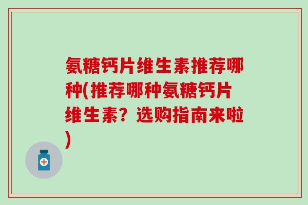 氨糖钙片维生素推荐哪种(推荐哪种氨糖钙片维生素？选购指南来啦)
