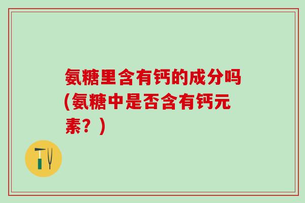 氨糖里含有钙的成分吗(氨糖中是否含有钙元素？)