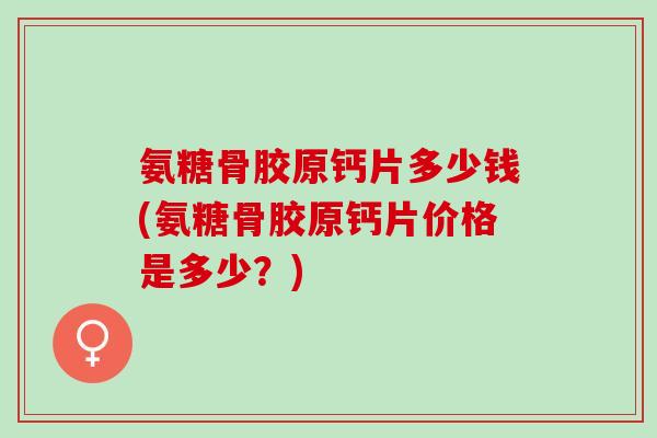 氨糖骨胶原钙片多少钱(氨糖骨胶原钙片价格是多少？)