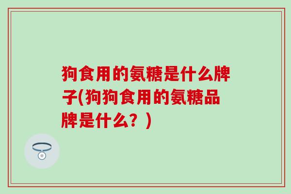 狗食用的氨糖是什么牌子(狗狗食用的氨糖品牌是什么？)
