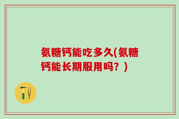 氨糖钙能吃多久(氨糖钙能长期服用吗？)