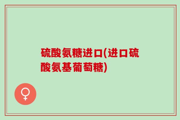 硫酸氨糖进口(进口硫酸氨基葡萄糖)